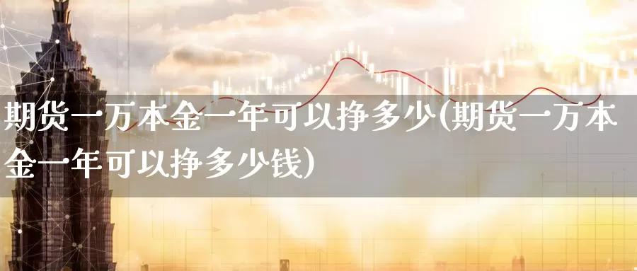 期货一万本金一年可以挣多少(期货一万本金一年可以挣多少钱)_https://www.zhuotongtaye.com_期货平台_第1张