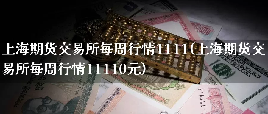 上海期货交易所每周行情1111(上海期货交易所每周行情11110元)_https://www.zhuotongtaye.com_期货知识_第1张