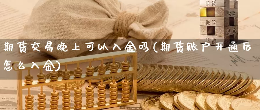 期货交易晚上可以入金吗(期货账户开通后怎么入金)_https://www.zhuotongtaye.com_期货平台_第1张