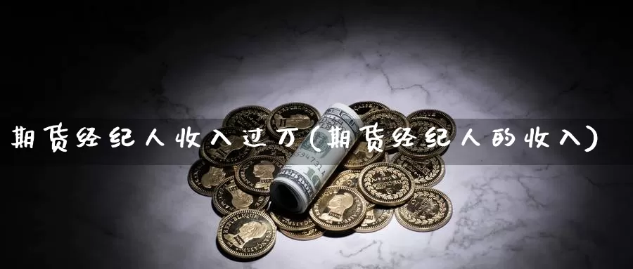 期货经纪人收入过万(期货经纪人的收入)_https://www.zhuotongtaye.com_期货知识_第1张