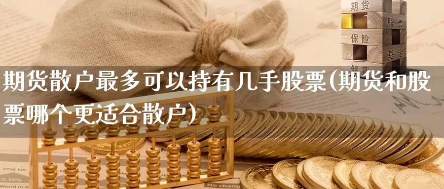 期货散户最多可以持有几手股票(期货和股票哪个更适合散户)_https://www.zhuotongtaye.com_期货走势_第1张