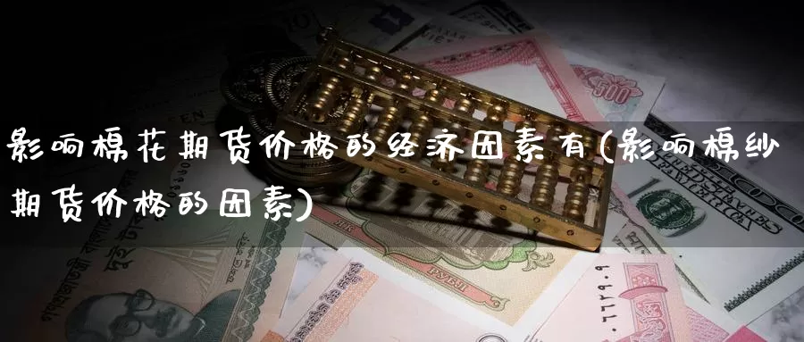 影响棉花期货价格的经济因素有(影响棉纱期货价格的因素)_https://www.zhuotongtaye.com_期货分析_第1张