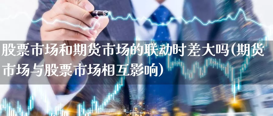 股票市场和期货市场的联动时差大吗(期货市场与股票市场相互影响)_https://www.zhuotongtaye.com_期货百科_第1张