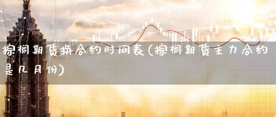 棕榈期货换合约时间表(棕榈期货主力合约是几月份)_https://www.zhuotongtaye.com_期货分析_第1张