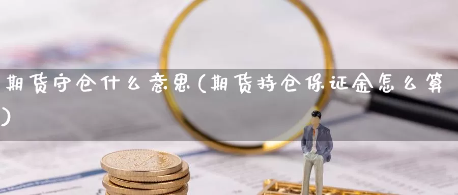 期货守仓什么意思(期货持仓保证金怎么算)_https://www.zhuotongtaye.com_期货平台_第1张