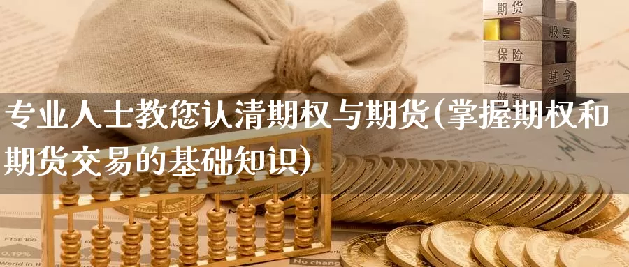 专业人士教您认清期权与期货(掌握期权和期货交易的基础知识)_https://www.zhuotongtaye.com_期货百科_第1张