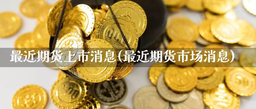 最近期货上市消息(最近期货市场消息)_https://www.zhuotongtaye.com_期货走势_第1张