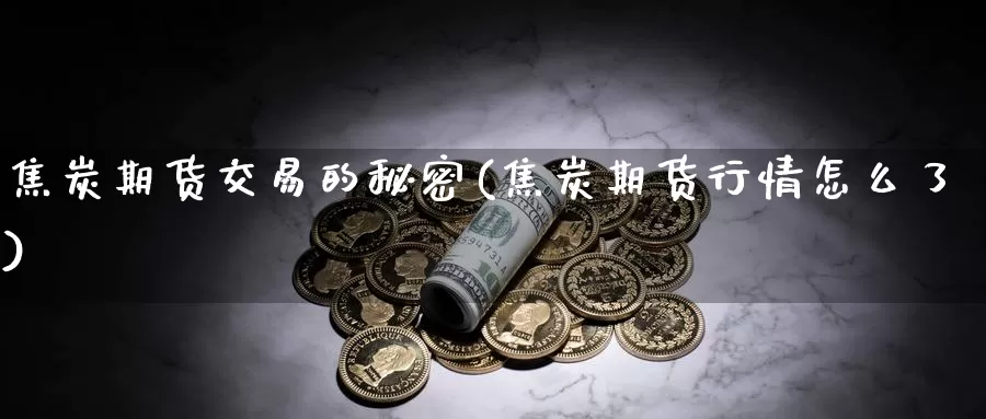 焦炭期货交易的秘密(焦炭期货行情怎么了)_https://www.zhuotongtaye.com_期货分析_第1张