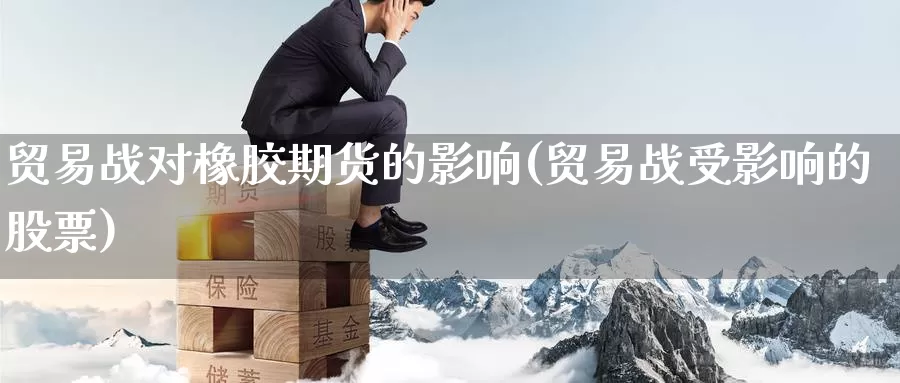 贸易战对橡胶期货的影响(贸易战受影响的股票)_https://www.zhuotongtaye.com_期货平台_第1张