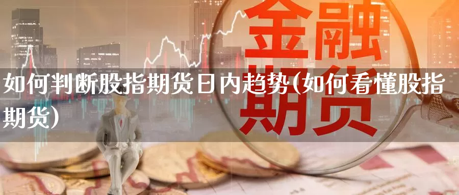 如何判断股指期货日内趋势(如何看懂股指期货)_https://www.zhuotongtaye.com_期货分析_第1张