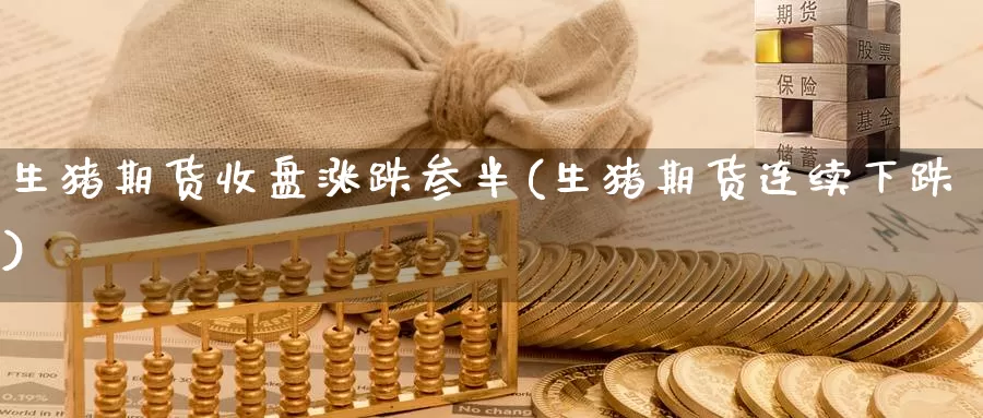 生猪期货收盘涨跌参半(生猪期货连续下跌)_https://www.zhuotongtaye.com_期货知识_第1张