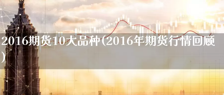 2016期货10大品种(2016年期货行情回顾)_https://www.zhuotongtaye.com_期货走势_第1张