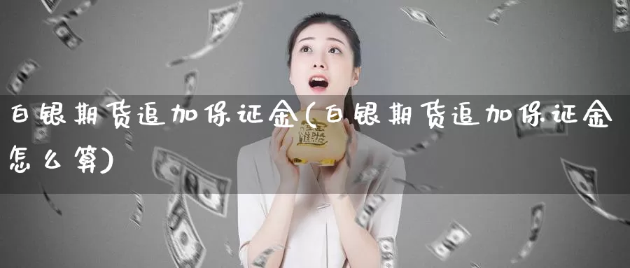 白银期货追加保证金(白银期货追加保证金怎么算)_https://www.zhuotongtaye.com_期货知识_第1张