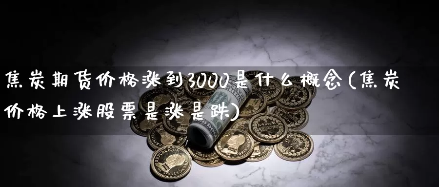 焦炭期货价格涨到3000是什么概念(焦炭价格上涨股票是涨是跌)_https://www.zhuotongtaye.com_期货走势_第1张