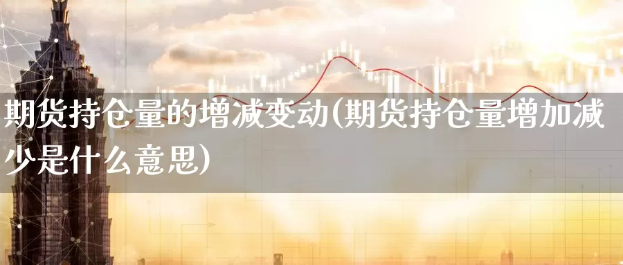 期货持仓量的增减变动(期货持仓量增加减少是什么意思)_https://www.zhuotongtaye.com_期货知识_第1张