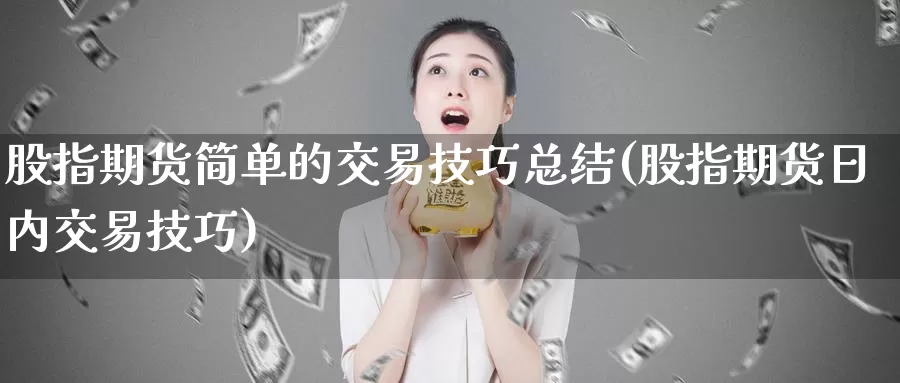 股指期货简单的交易技巧总结(股指期货日内交易技巧)_https://www.zhuotongtaye.com_期货百科_第1张