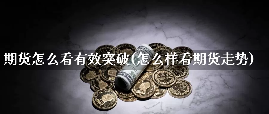 期货怎么看有效突破(怎么样看期货走势)_https://www.zhuotongtaye.com_期货知识_第1张