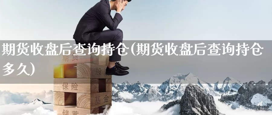 期货收盘后查询持仓(期货收盘后查询持仓多久)_https://www.zhuotongtaye.com_期货分析_第1张