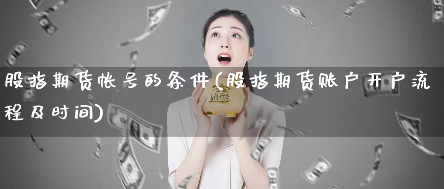 股指期货帐号的条件(股指期货账户开户流程及时间)_https://www.zhuotongtaye.com_期货分析_第1张