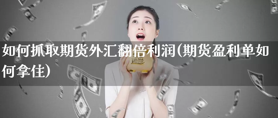 如何抓取期货外汇翻倍利润(期货盈利单如何拿住)_https://www.zhuotongtaye.com_期货走势_第1张