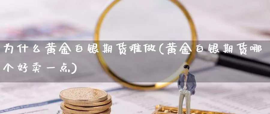 为什么黄金白银期货难做(黄金白银期货哪个好卖一点)_https://www.zhuotongtaye.com_期货分析_第1张