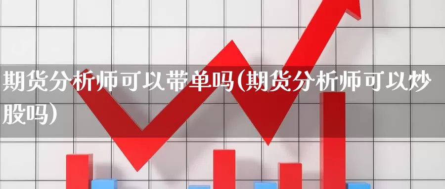 期货分析师可以带单吗(期货分析师可以炒股吗)_https://www.zhuotongtaye.com_期货走势_第1张