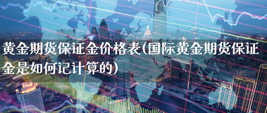 黄金期货保证金价格表(国际黄金期货保证金是如何记计算的)_https://www.zhuotongtaye.com_期货知识_第1张