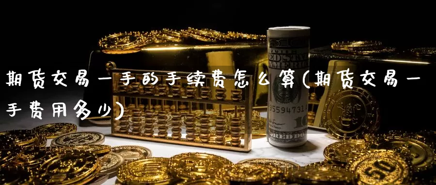 期货交易一手的手续费怎么算(期货交易一手费用多少)_https://www.zhuotongtaye.com_期货知识_第1张