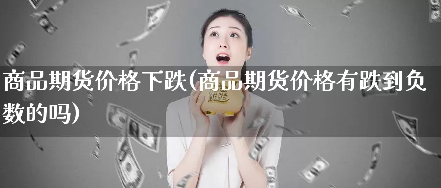 商品期货价格下跌(商品期货价格有跌到负数的吗)_https://www.zhuotongtaye.com_期货分析_第1张