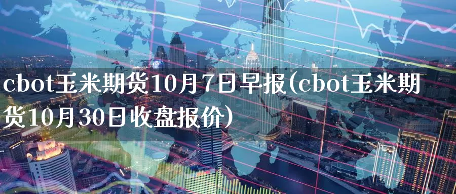 cbot玉米期货10月7日早报(cbot玉米期货10月30日收盘报价)_https://www.zhuotongtaye.com_期货百科_第1张