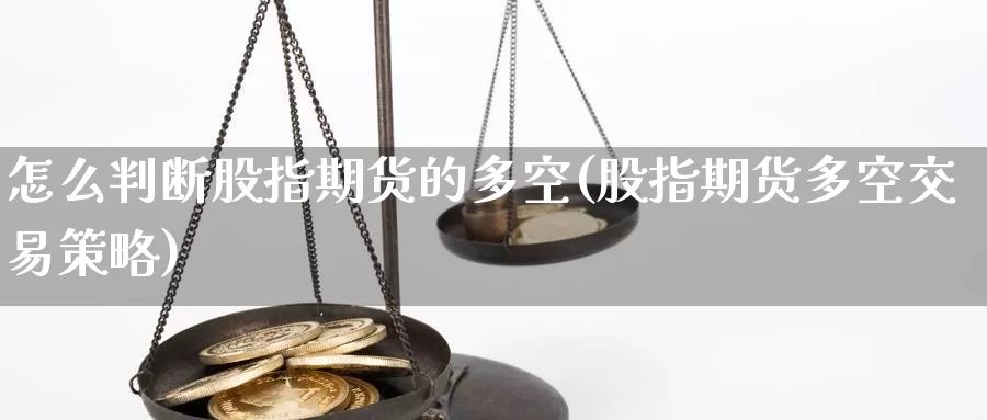 怎么判断股指期货的多空(股指期货多空交易策略)_https://www.zhuotongtaye.com_期货知识_第1张