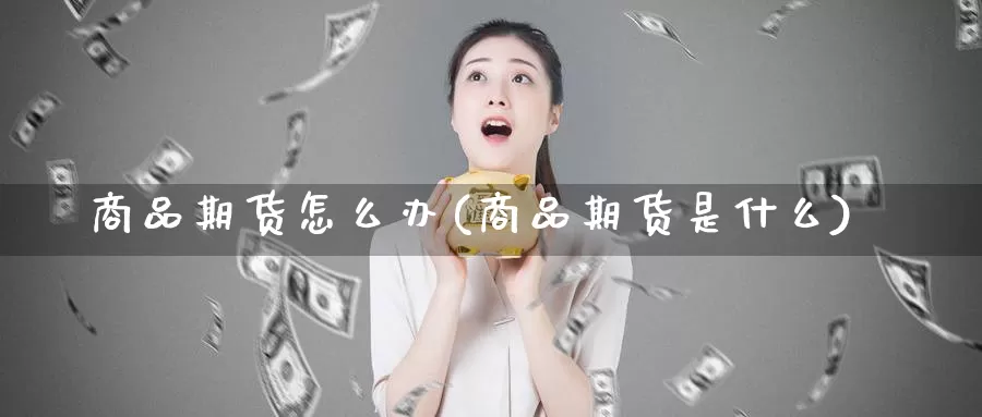 商品期货怎么办(商品期货是什么)_https://www.zhuotongtaye.com_期货走势_第1张