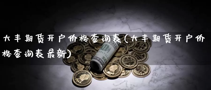 大丰期货开户价格查询表(大丰期货开户价格查询表最新)_https://www.zhuotongtaye.com_期货知识_第1张