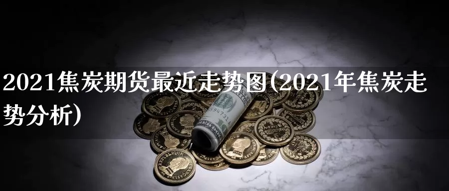 2021焦炭期货最近走势图(2021年焦炭走势分析)_https://www.zhuotongtaye.com_期货分析_第1张