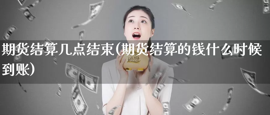 期货结算几点结束(期货结算的钱什么时候到账)_https://www.zhuotongtaye.com_期货走势_第1张