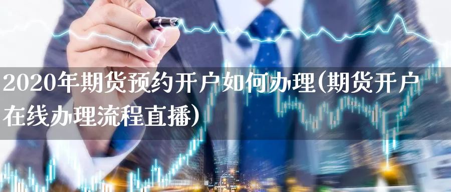 2020年期货预约开户如何办理(期货开户在线办理流程直播)_https://www.zhuotongtaye.com_期货百科_第1张