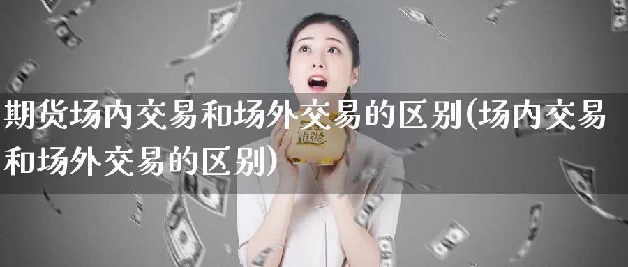 期货场内交易和场外交易的区别(场内交易和场外交易的区别)_https://www.zhuotongtaye.com_期货百科_第1张