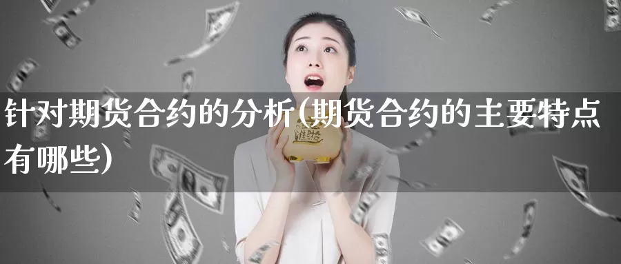 针对期货合约的分析(期货合约的主要特点有哪些)_https://www.zhuotongtaye.com_期货知识_第1张