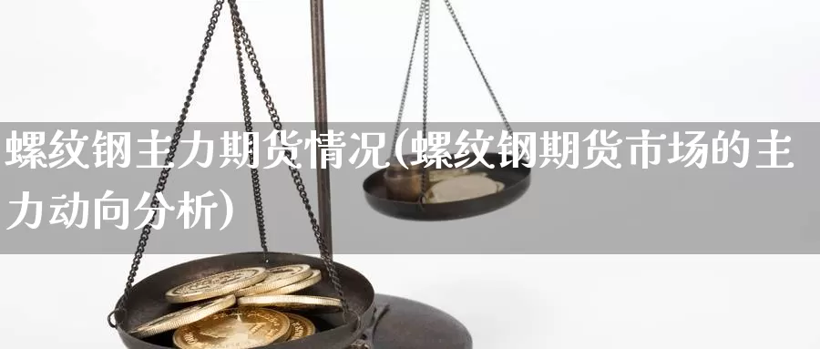 螺纹钢主力期货情况(螺纹钢期货市场的主力动向分析)_https://www.zhuotongtaye.com_期货百科_第1张