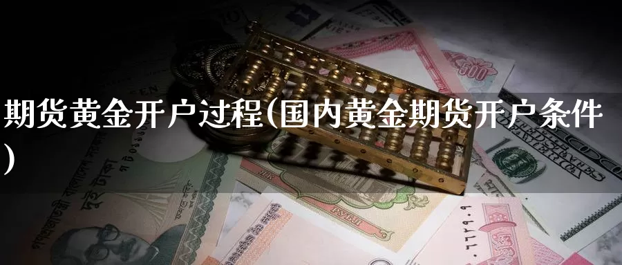 期货黄金开户过程(国内黄金期货开户条件)_https://www.zhuotongtaye.com_期货分析_第1张