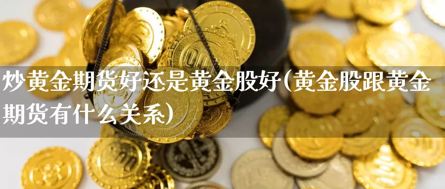 炒黄金期货好还是黄金股好(黄金股跟黄金期货有什么关系)_https://www.zhuotongtaye.com_期货平台_第1张