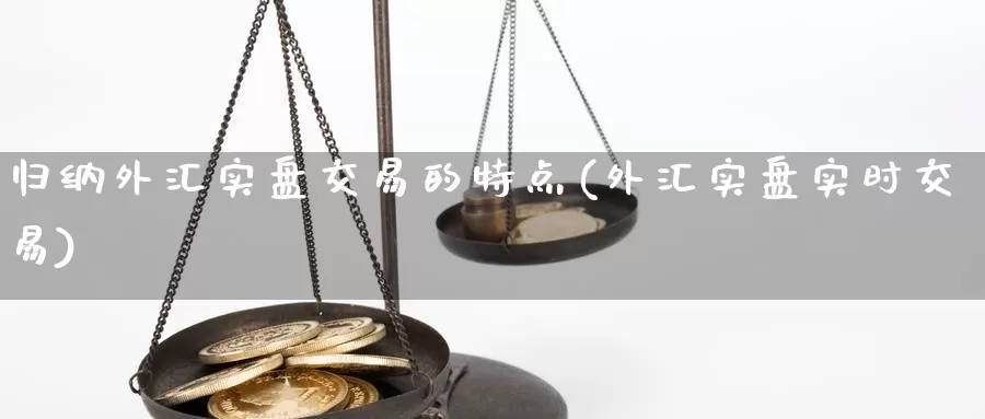 归纳外汇实盘交易的特点(外汇实盘实时交易)_https://www.zhuotongtaye.com_期货知识_第1张