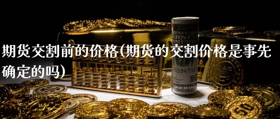 期货交割前的价格(期货的交割价格是事先确定的吗)_https://www.zhuotongtaye.com_期货分析_第1张