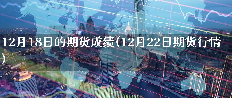 12月18日的期货成绩(12月22日期货行情)_https://www.zhuotongtaye.com_期货分析_第1张