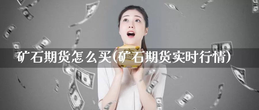 矿石期货怎么买(矿石期货实时行情)_https://www.zhuotongtaye.com_期货知识_第1张