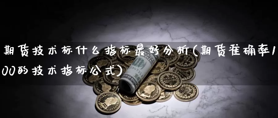 期货技术标什么指标最好分析(期货准确率100的技术指标公式)_https://www.zhuotongtaye.com_期货分析_第1张