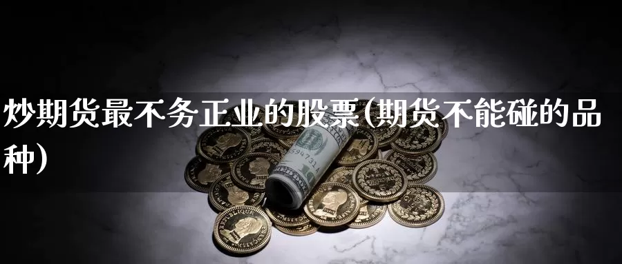 炒期货最不务正业的股票(期货不能碰的品种)_https://www.zhuotongtaye.com_期货平台_第1张