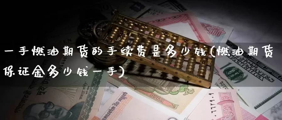 一手燃油期货的手续费是多少钱(燃油期货保证金多少钱一手)_https://www.zhuotongtaye.com_期货走势_第1张