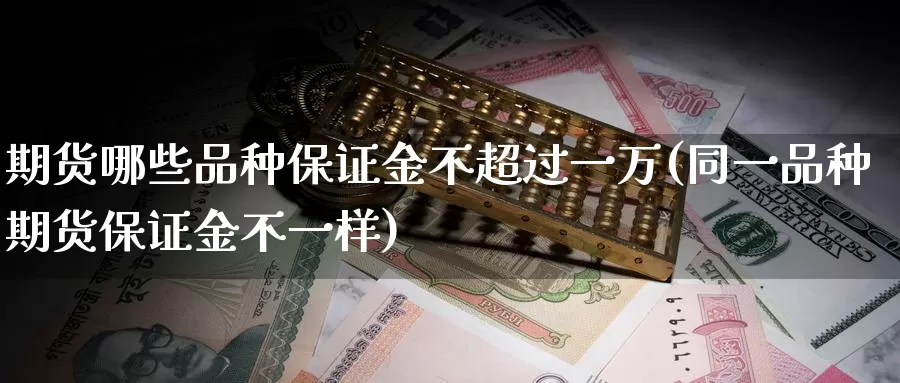 期货哪些品种保证金不超过一万(同一品种期货保证金不一样)_https://www.zhuotongtaye.com_期货知识_第1张