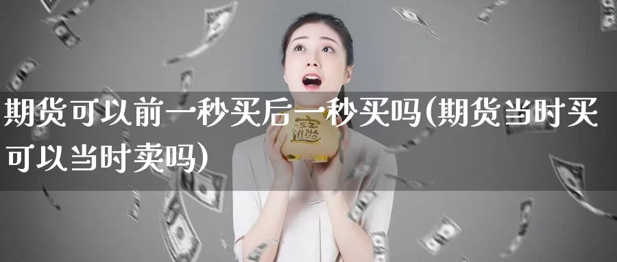 期货可以前一秒买后一秒买吗(期货当时买可以当时卖吗)_https://www.zhuotongtaye.com_期货分析_第1张